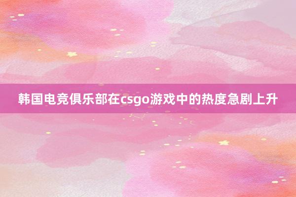 韩国电竞俱乐部在csgo游戏中的热度急剧上升