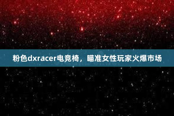 粉色dxracer电竞椅，瞄准女性玩家火爆市场