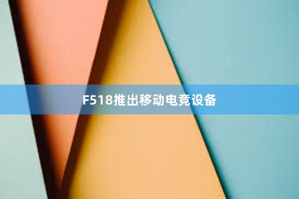 F518推出移动电竞设备