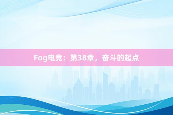 Fog电竞：第38章，奋斗的起点