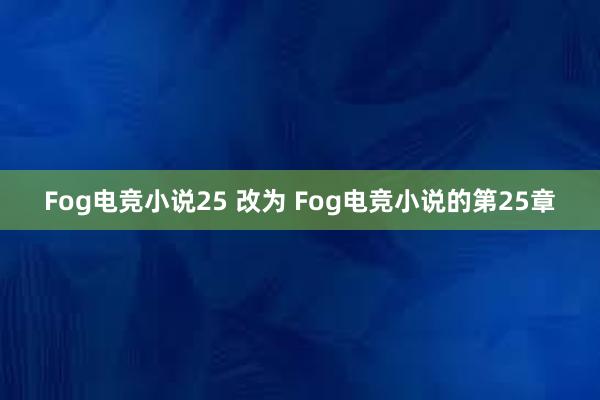 Fog电竞小说25 改为 Fog电竞小说的第25章