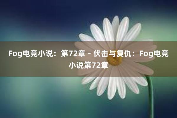 Fog电竞小说：第72章 - 伏击与复仇：Fog电竞小说第72章