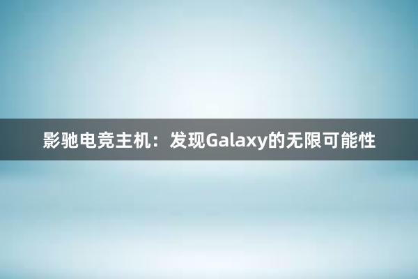 影驰电竞主机：发现Galaxy的无限可能性