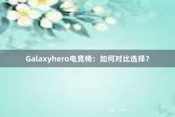 Galaxyhero电竞椅：如何对比选择？