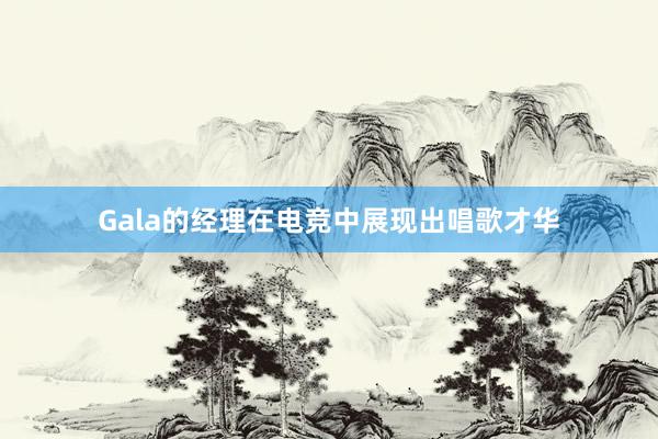 Gala的经理在电竞中展现出唱歌才华