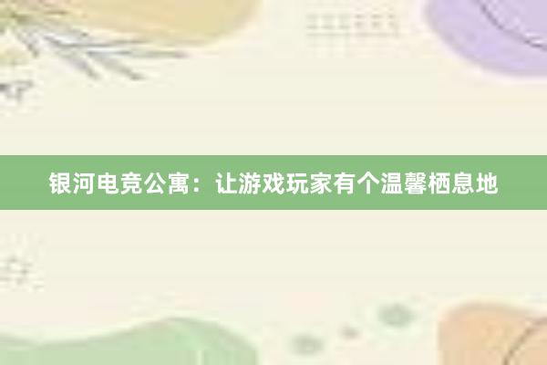 银河电竞公寓：让游戏玩家有个温馨栖息地