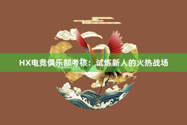 HX电竞俱乐部考核：试炼新人的火热战场