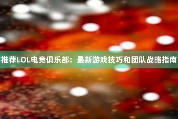 推荐LOL电竞俱乐部：最新游戏技巧和团队战略指南