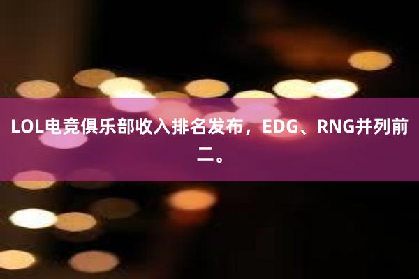 LOL电竞俱乐部收入排名发布，EDG、RNG并列前二。