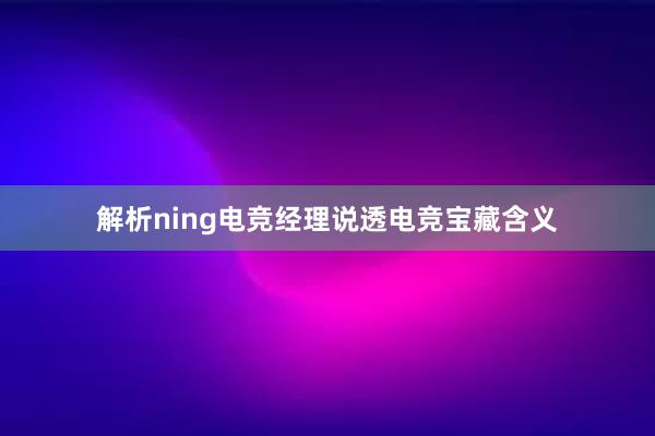 解析ning电竞经理说透电竞宝藏含义