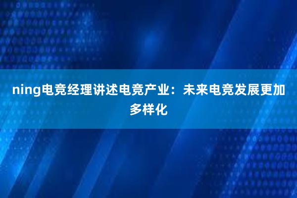 ning电竞经理讲述电竞产业：未来电竞发展更加多样化