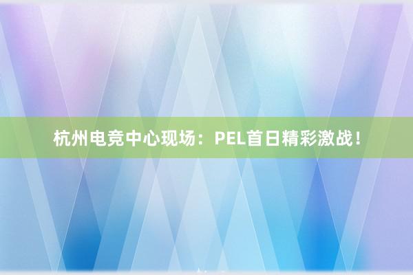 杭州电竞中心现场：PEL首日精彩激战！