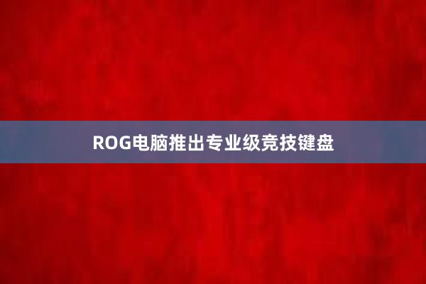 ROG电脑推出专业级竞技键盘