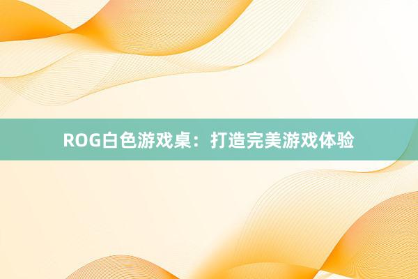 ROG白色游戏桌：打造完美游戏体验