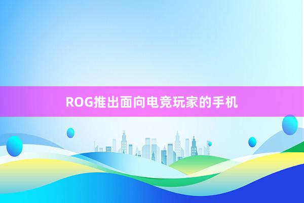 ROG推出面向电竞玩家的手机