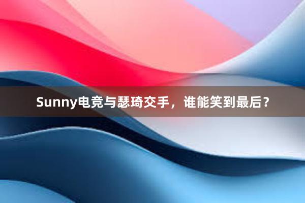 Sunny电竞与瑟琦交手，谁能笑到最后？