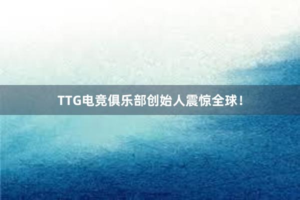 TTG电竞俱乐部创始人震惊全球！