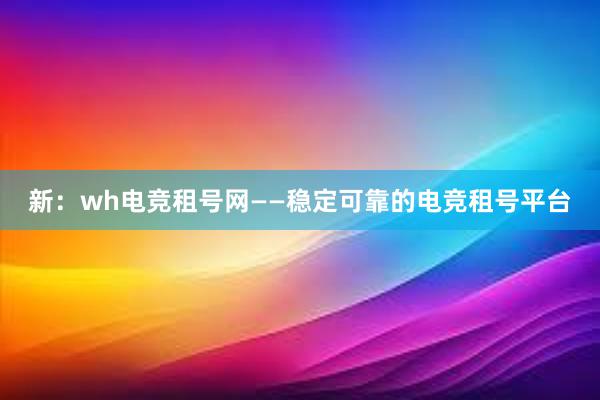 新：wh电竞租号网——稳定可靠的电竞租号平台