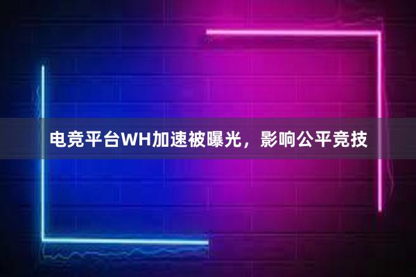 电竞平台WH加速被曝光，影响公平竞技