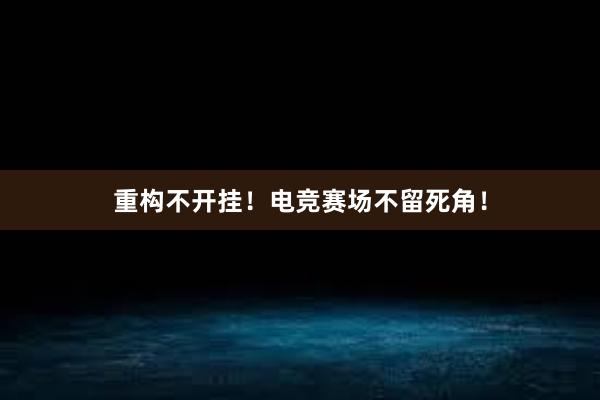 重构不开挂！电竞赛场不留死角！