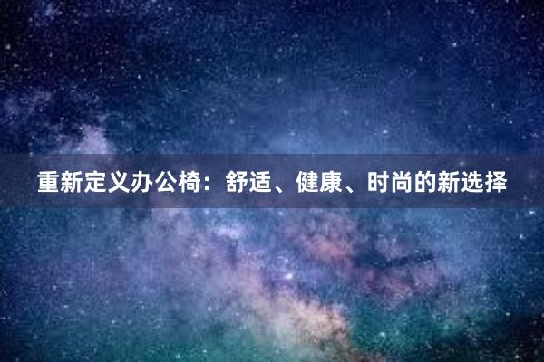 重新定义办公椅：舒适、健康、时尚的新选择