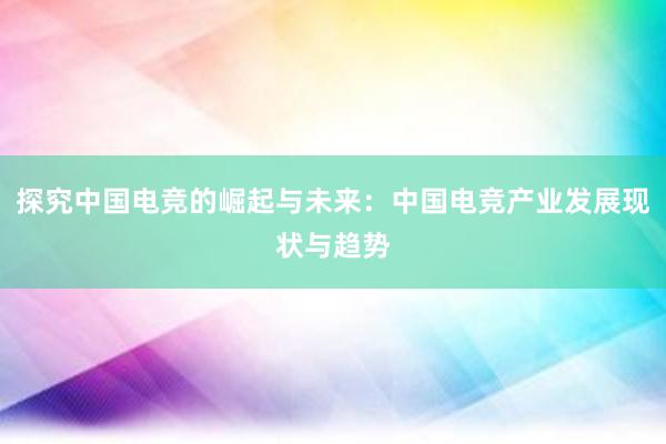 探究中国电竞的崛起与未来：中国电竞产业发展现状与趋势