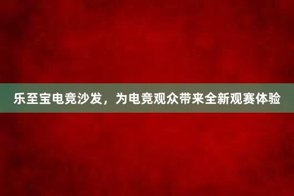 乐至宝电竞沙发，为电竞观众带来全新观赛体验