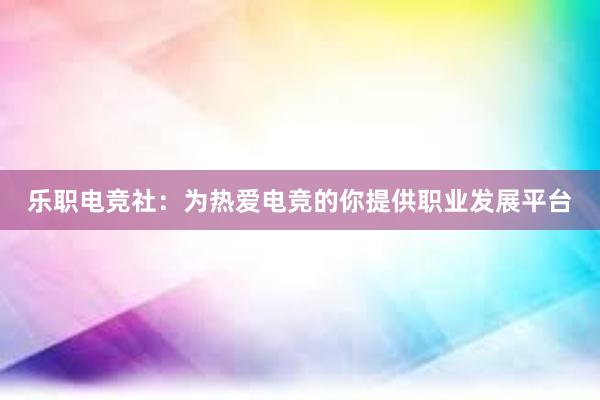 乐职电竞社：为热爱电竞的你提供职业发展平台