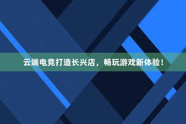 云端电竞打造长兴店，畅玩游戏新体验！