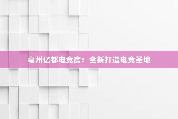 亳州亿都电竞房：全新打造电竞圣地