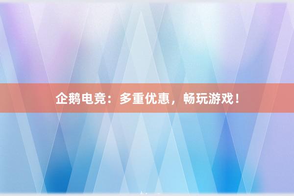 企鹅电竞：多重优惠，畅玩游戏！