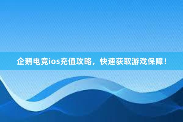 企鹅电竞ios充值攻略，快速获取游戏保障！