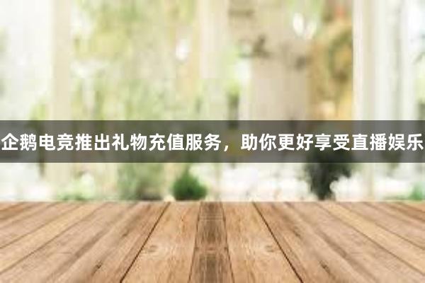 企鹅电竞推出礼物充值服务，助你更好享受直播娱乐