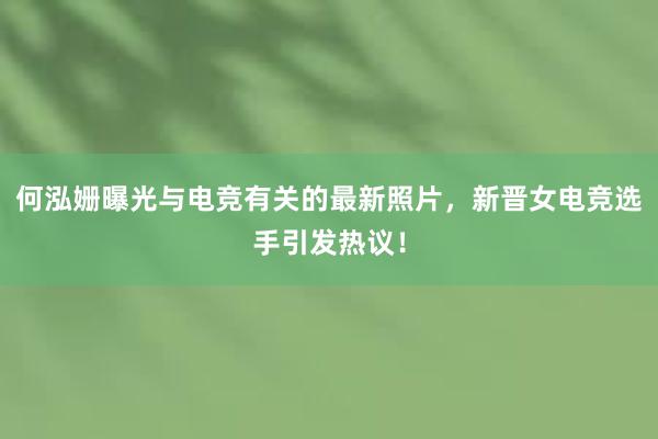 何泓姗曝光与电竞有关的最新照片，新晋女电竞选手引发热议！