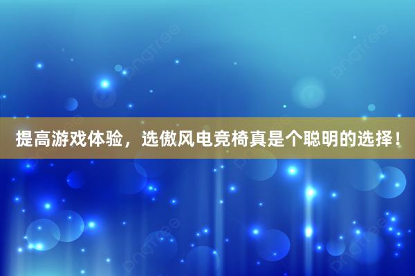 提高游戏体验，选傲风电竞椅真是个聪明的选择！