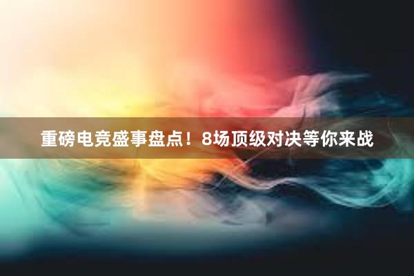 重磅电竞盛事盘点！8场顶级对决等你来战