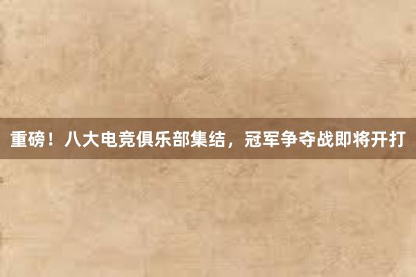 重磅！八大电竞俱乐部集结，冠军争夺战即将开打