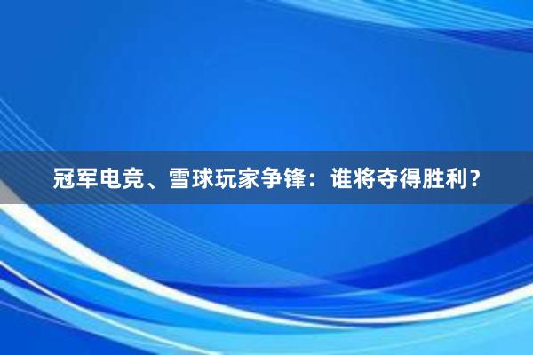 冠军电竞、雪球玩家争锋：谁将夺得胜利？