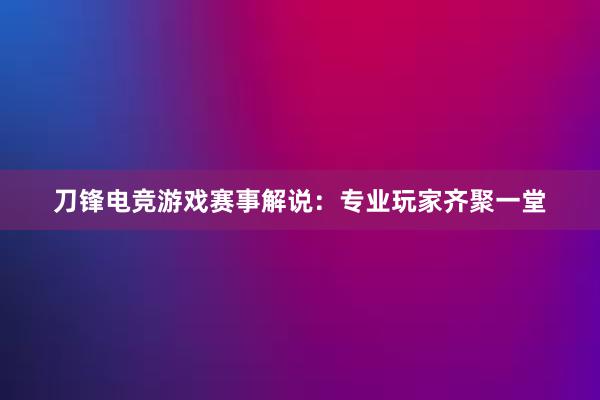 刀锋电竞游戏赛事解说：专业玩家齐聚一堂