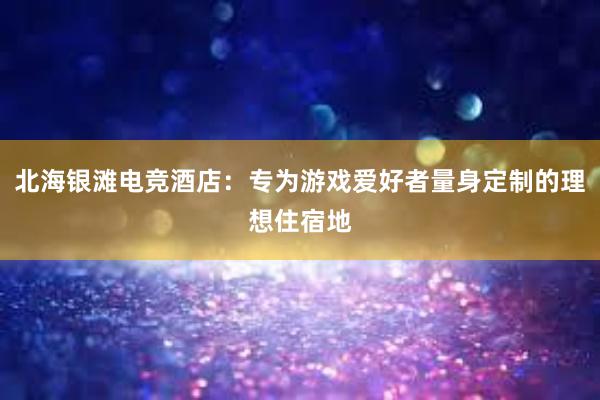 北海银滩电竞酒店：专为游戏爱好者量身定制的理想住宿地