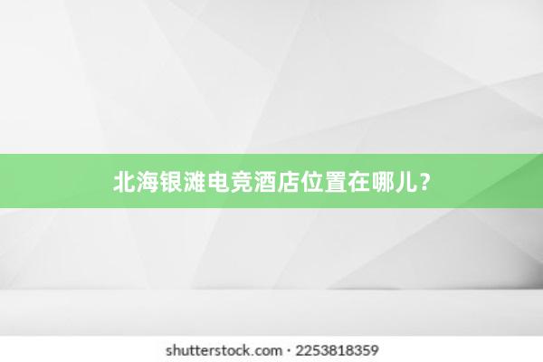 北海银滩电竞酒店位置在哪儿？