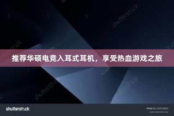 推荐华硕电竞入耳式耳机，享受热血游戏之旅