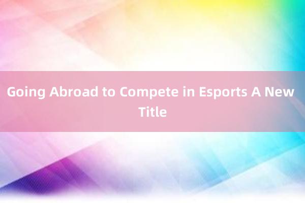 Going Abroad to Compete in Esports A New Title