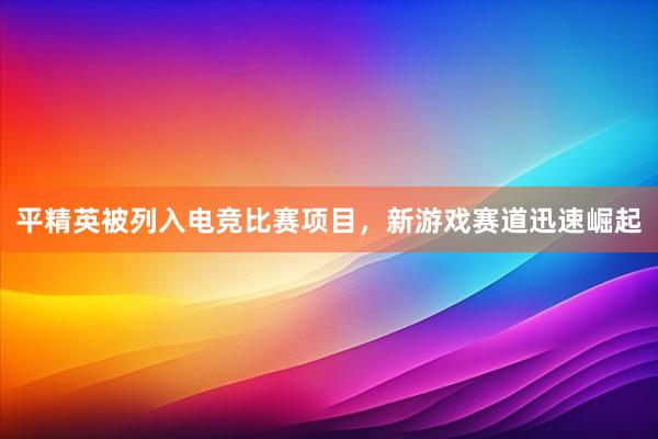 平精英被列入电竞比赛项目，新游戏赛道迅速崛起