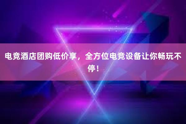 电竞酒店团购低价享，全方位电竞设备让你畅玩不停！