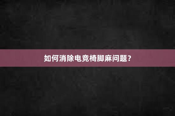 如何消除电竞椅脚麻问题？