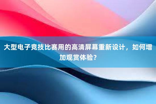 大型电子竞技比赛用的高清屏幕重新设计，如何增加观赏体验？