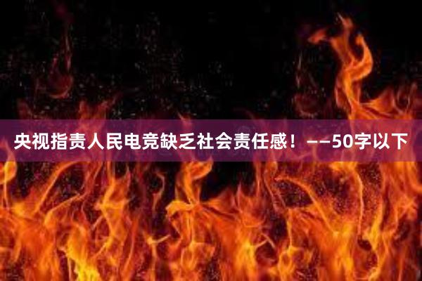 央视指责人民电竞缺乏社会责任感！——50字以下