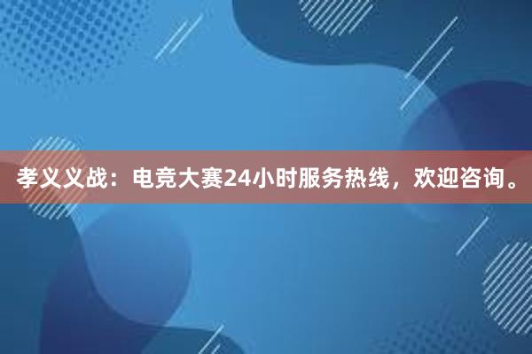 孝义义战：电竞大赛24小时服务热线，欢迎咨询。