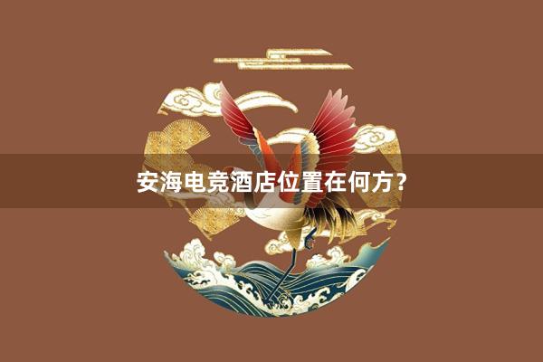 安海电竞酒店位置在何方？